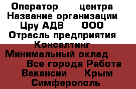 Оператор Call-центра › Название организации ­ Цру АДВ777, ООО › Отрасль предприятия ­ Консалтинг › Минимальный оклад ­ 50 000 - Все города Работа » Вакансии   . Крым,Симферополь